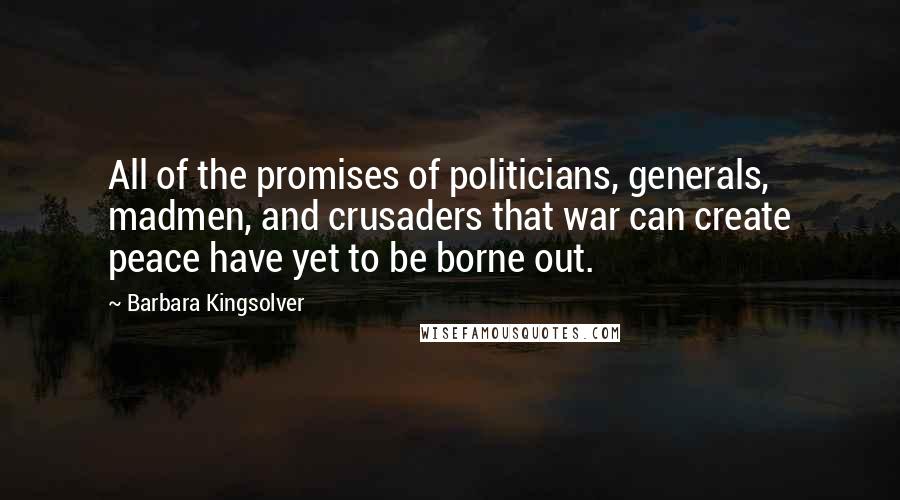 Barbara Kingsolver Quotes: All of the promises of politicians, generals, madmen, and crusaders that war can create peace have yet to be borne out.