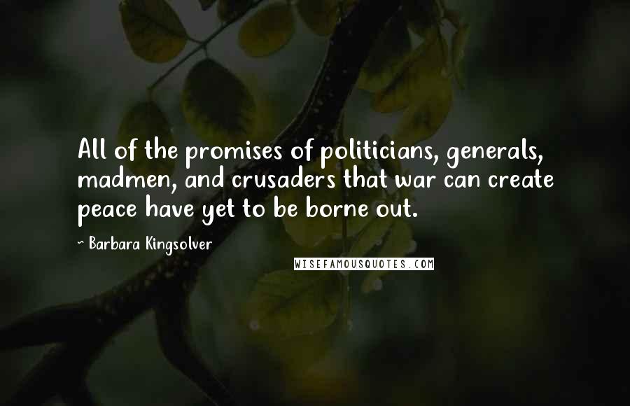 Barbara Kingsolver Quotes: All of the promises of politicians, generals, madmen, and crusaders that war can create peace have yet to be borne out.