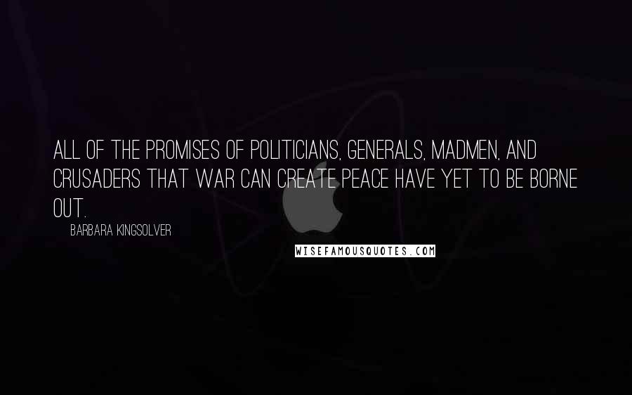 Barbara Kingsolver Quotes: All of the promises of politicians, generals, madmen, and crusaders that war can create peace have yet to be borne out.