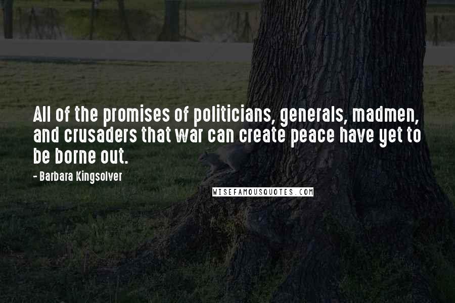 Barbara Kingsolver Quotes: All of the promises of politicians, generals, madmen, and crusaders that war can create peace have yet to be borne out.