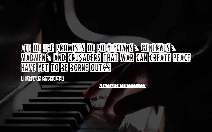 Barbara Kingsolver Quotes: All of the promises of politicians, generals, madmen, and crusaders that war can create peace have yet to be borne out.