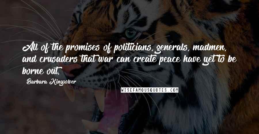 Barbara Kingsolver Quotes: All of the promises of politicians, generals, madmen, and crusaders that war can create peace have yet to be borne out.