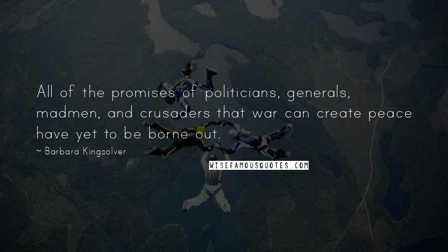 Barbara Kingsolver Quotes: All of the promises of politicians, generals, madmen, and crusaders that war can create peace have yet to be borne out.