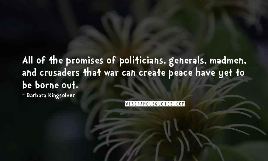 Barbara Kingsolver Quotes: All of the promises of politicians, generals, madmen, and crusaders that war can create peace have yet to be borne out.