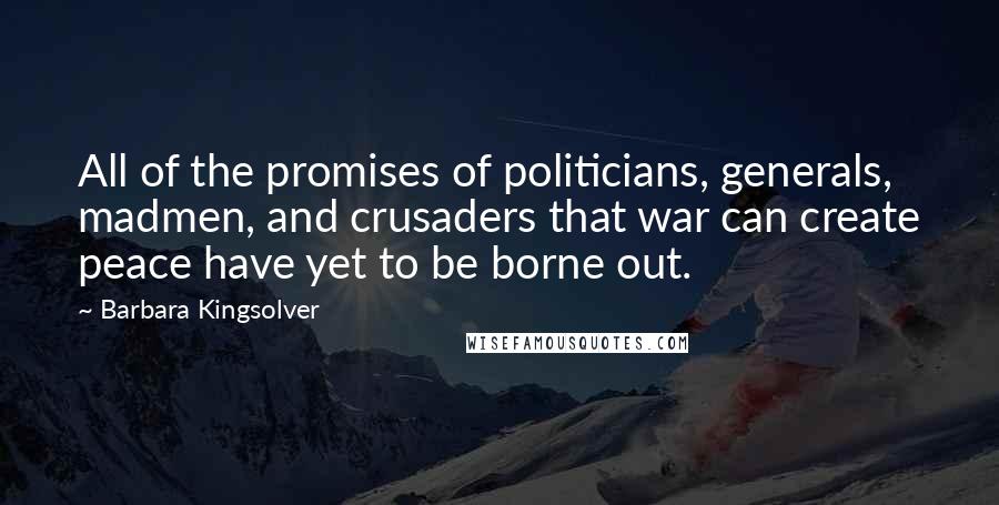 Barbara Kingsolver Quotes: All of the promises of politicians, generals, madmen, and crusaders that war can create peace have yet to be borne out.