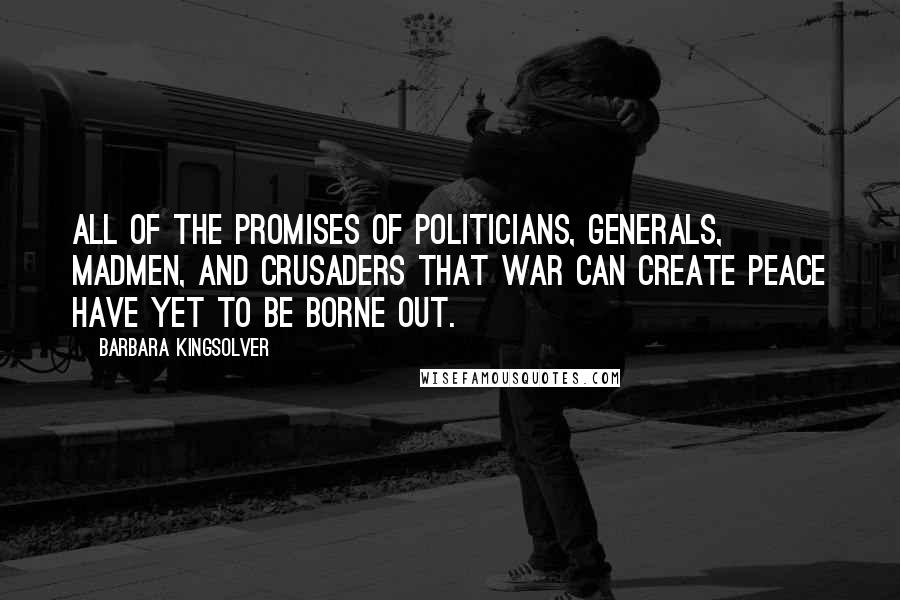 Barbara Kingsolver Quotes: All of the promises of politicians, generals, madmen, and crusaders that war can create peace have yet to be borne out.