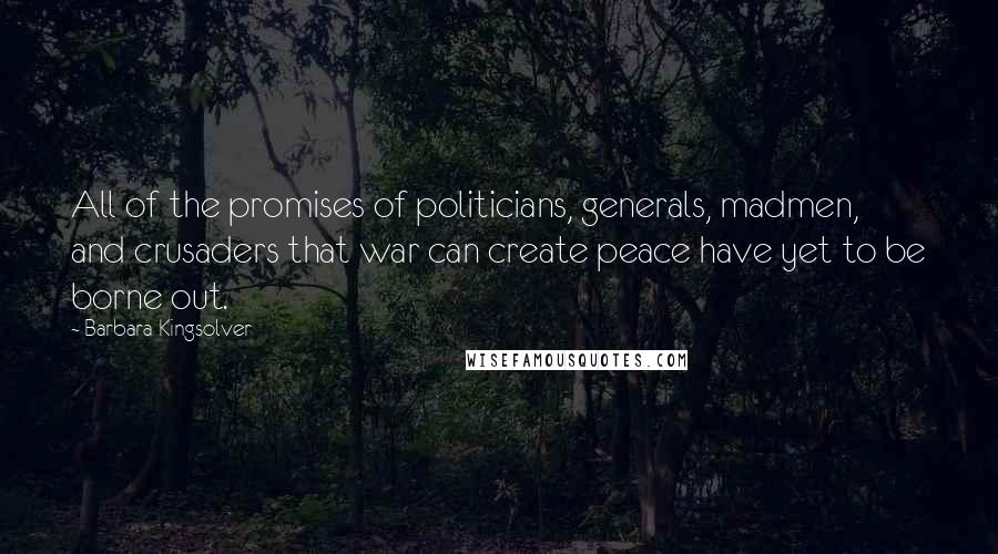 Barbara Kingsolver Quotes: All of the promises of politicians, generals, madmen, and crusaders that war can create peace have yet to be borne out.