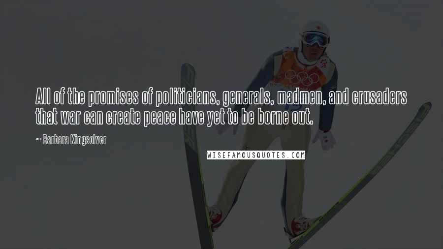 Barbara Kingsolver Quotes: All of the promises of politicians, generals, madmen, and crusaders that war can create peace have yet to be borne out.