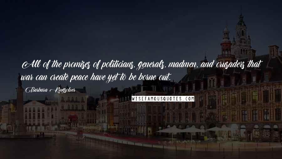 Barbara Kingsolver Quotes: All of the promises of politicians, generals, madmen, and crusaders that war can create peace have yet to be borne out.