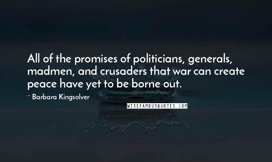 Barbara Kingsolver Quotes: All of the promises of politicians, generals, madmen, and crusaders that war can create peace have yet to be borne out.