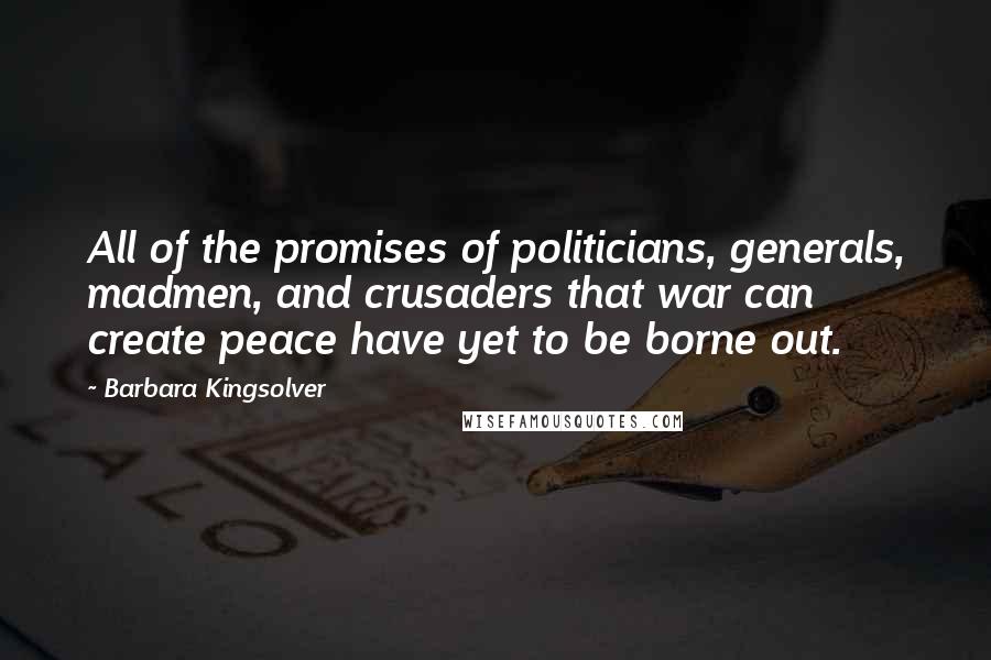 Barbara Kingsolver Quotes: All of the promises of politicians, generals, madmen, and crusaders that war can create peace have yet to be borne out.