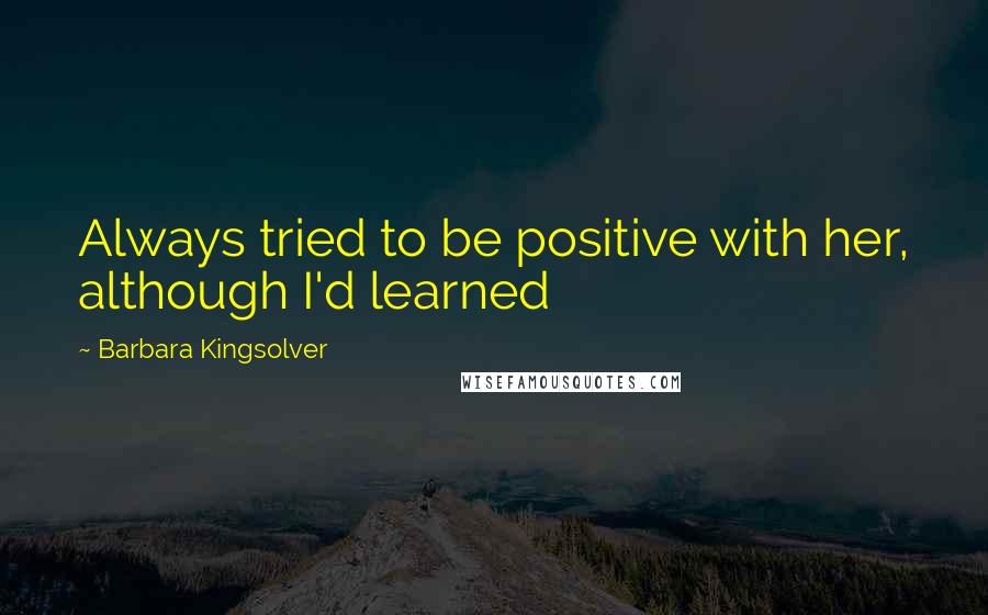 Barbara Kingsolver Quotes: Always tried to be positive with her, although I'd learned