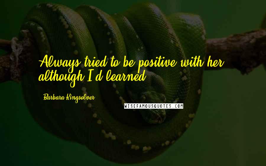 Barbara Kingsolver Quotes: Always tried to be positive with her, although I'd learned