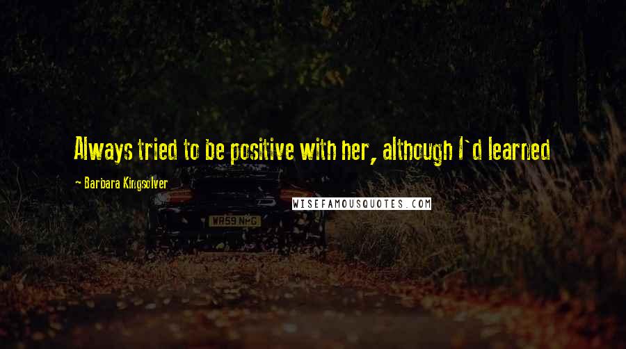 Barbara Kingsolver Quotes: Always tried to be positive with her, although I'd learned