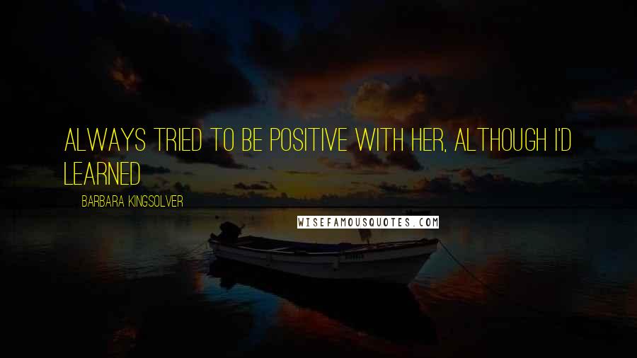 Barbara Kingsolver Quotes: Always tried to be positive with her, although I'd learned