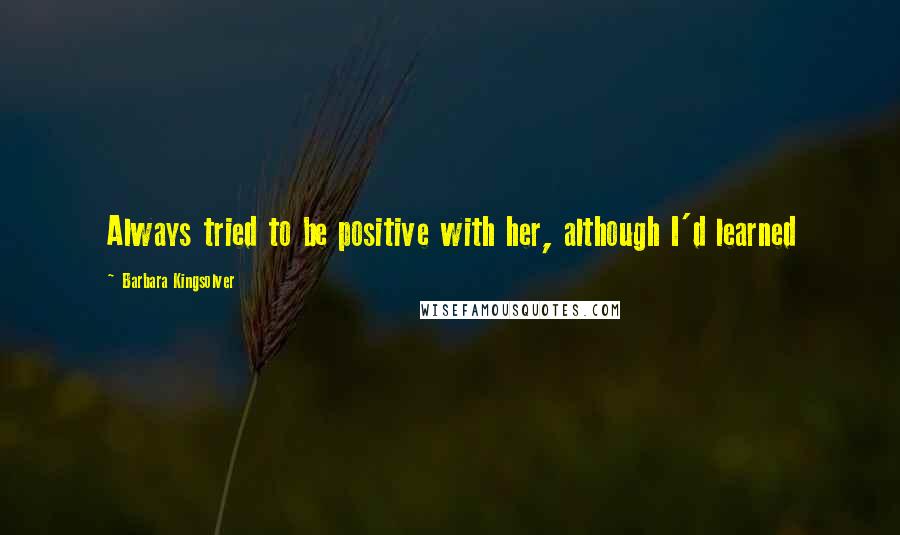 Barbara Kingsolver Quotes: Always tried to be positive with her, although I'd learned