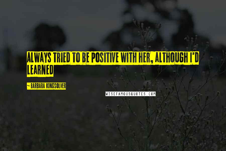 Barbara Kingsolver Quotes: Always tried to be positive with her, although I'd learned