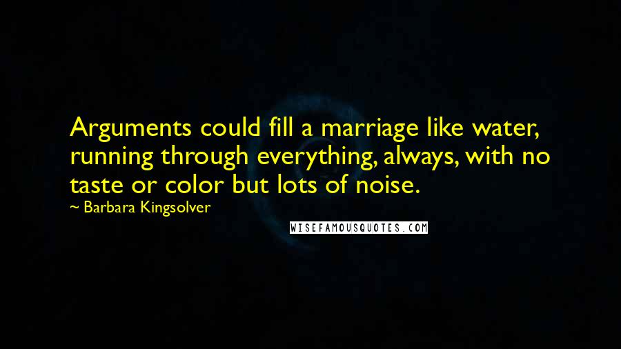 Barbara Kingsolver Quotes: Arguments could fill a marriage like water, running through everything, always, with no taste or color but lots of noise.