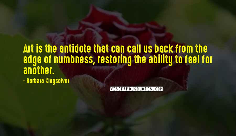 Barbara Kingsolver Quotes: Art is the antidote that can call us back from the edge of numbness, restoring the ability to feel for another.