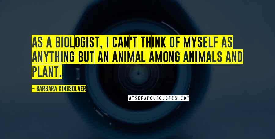 Barbara Kingsolver Quotes: As a biologist, I can't think of myself as anything but an animal among animals and plant.