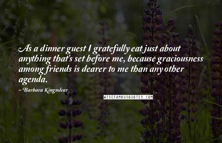 Barbara Kingsolver Quotes: As a dinner guest I gratefully eat just about anything that's set before me, because graciousness among friends is dearer to me than any other agenda.