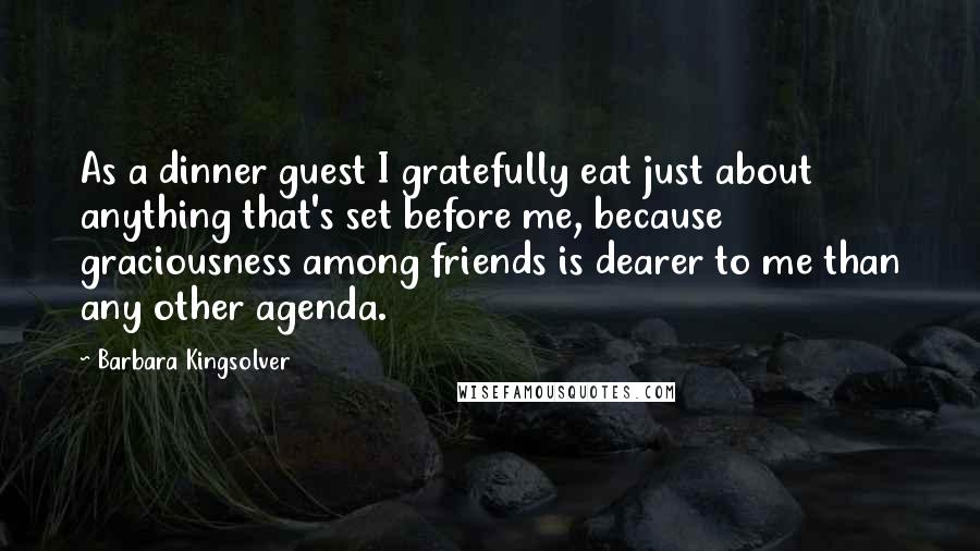 Barbara Kingsolver Quotes: As a dinner guest I gratefully eat just about anything that's set before me, because graciousness among friends is dearer to me than any other agenda.