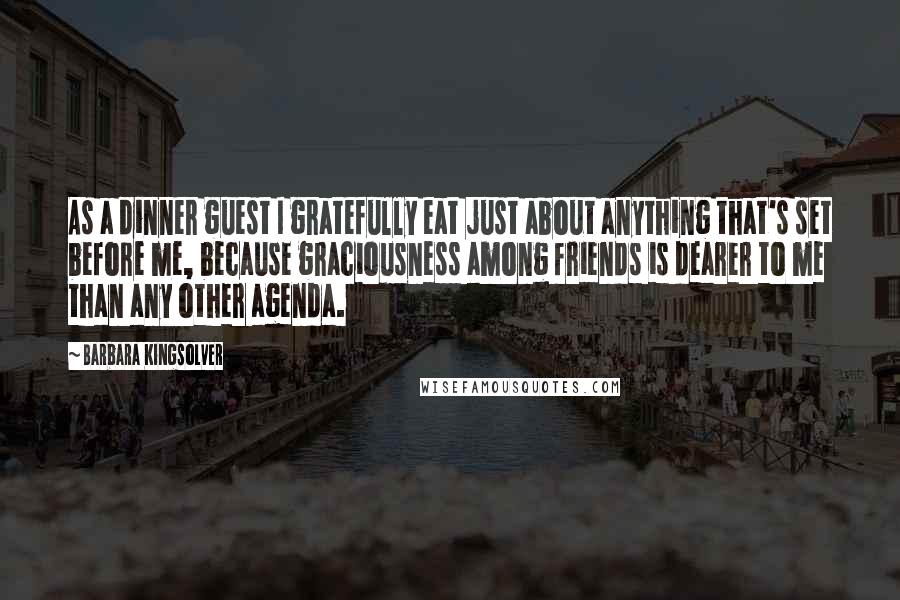 Barbara Kingsolver Quotes: As a dinner guest I gratefully eat just about anything that's set before me, because graciousness among friends is dearer to me than any other agenda.