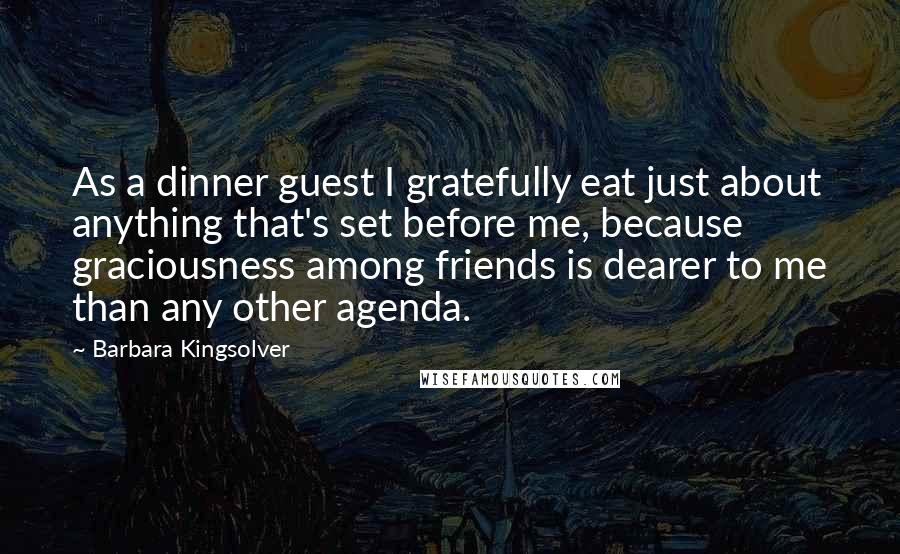 Barbara Kingsolver Quotes: As a dinner guest I gratefully eat just about anything that's set before me, because graciousness among friends is dearer to me than any other agenda.