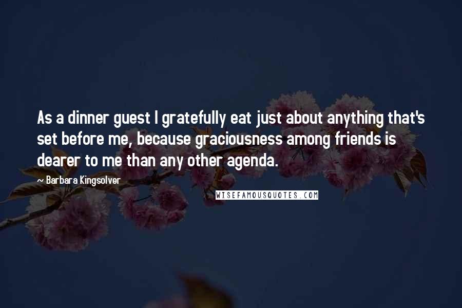 Barbara Kingsolver Quotes: As a dinner guest I gratefully eat just about anything that's set before me, because graciousness among friends is dearer to me than any other agenda.