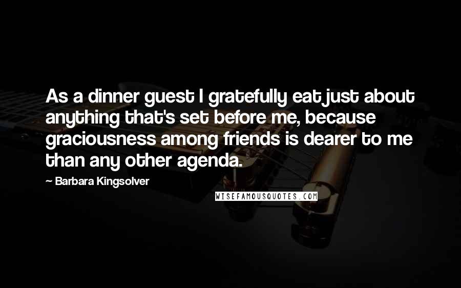 Barbara Kingsolver Quotes: As a dinner guest I gratefully eat just about anything that's set before me, because graciousness among friends is dearer to me than any other agenda.