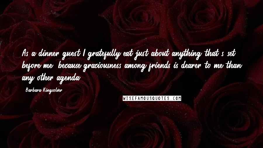 Barbara Kingsolver Quotes: As a dinner guest I gratefully eat just about anything that's set before me, because graciousness among friends is dearer to me than any other agenda.