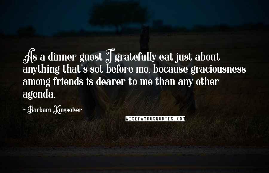 Barbara Kingsolver Quotes: As a dinner guest I gratefully eat just about anything that's set before me, because graciousness among friends is dearer to me than any other agenda.