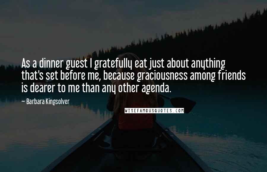 Barbara Kingsolver Quotes: As a dinner guest I gratefully eat just about anything that's set before me, because graciousness among friends is dearer to me than any other agenda.