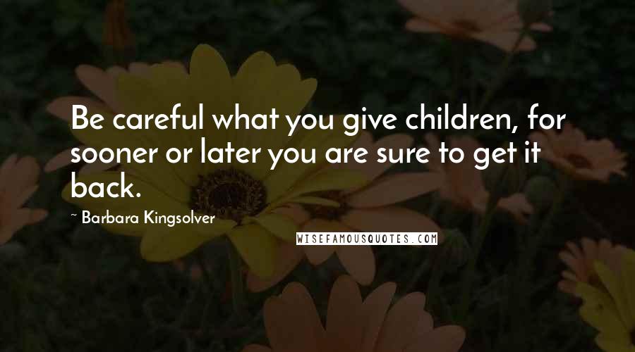 Barbara Kingsolver Quotes: Be careful what you give children, for sooner or later you are sure to get it back.