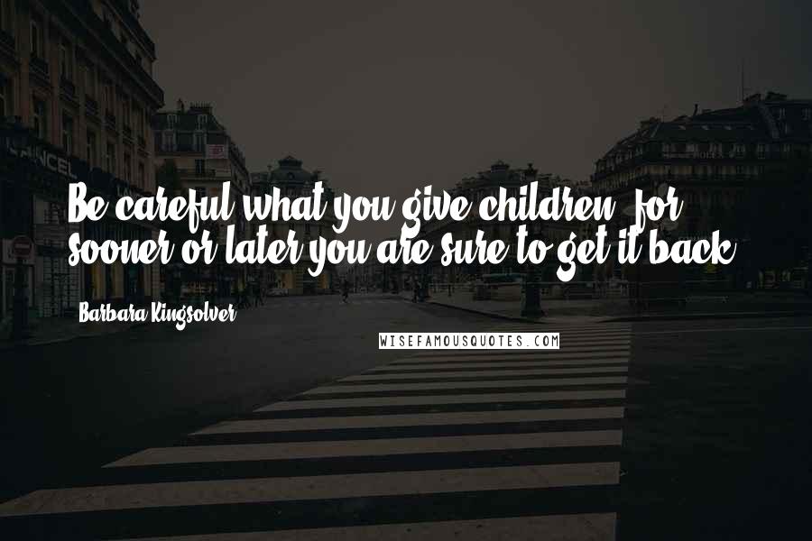 Barbara Kingsolver Quotes: Be careful what you give children, for sooner or later you are sure to get it back.