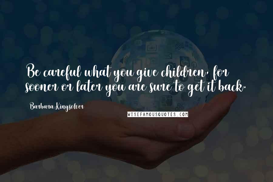 Barbara Kingsolver Quotes: Be careful what you give children, for sooner or later you are sure to get it back.