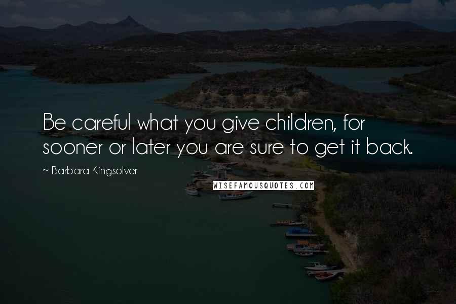 Barbara Kingsolver Quotes: Be careful what you give children, for sooner or later you are sure to get it back.