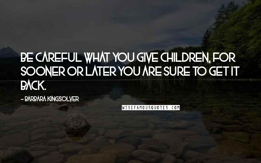 Barbara Kingsolver Quotes: Be careful what you give children, for sooner or later you are sure to get it back.