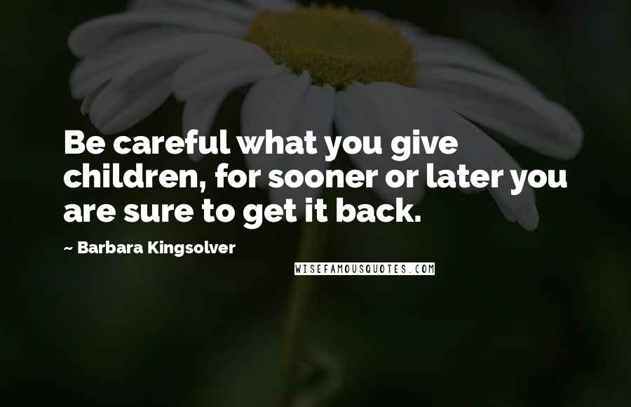 Barbara Kingsolver Quotes: Be careful what you give children, for sooner or later you are sure to get it back.