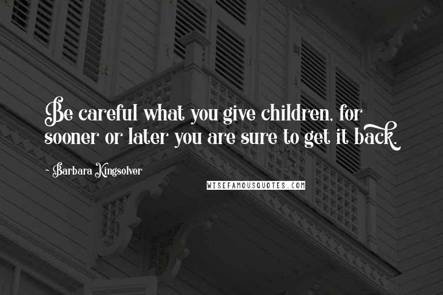 Barbara Kingsolver Quotes: Be careful what you give children, for sooner or later you are sure to get it back.