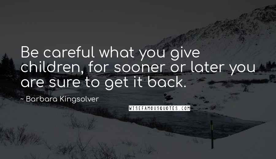 Barbara Kingsolver Quotes: Be careful what you give children, for sooner or later you are sure to get it back.