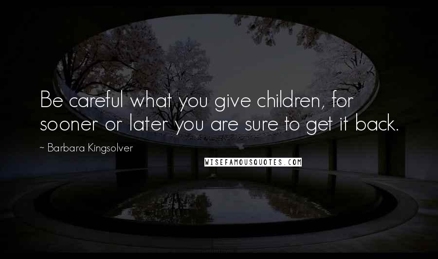 Barbara Kingsolver Quotes: Be careful what you give children, for sooner or later you are sure to get it back.