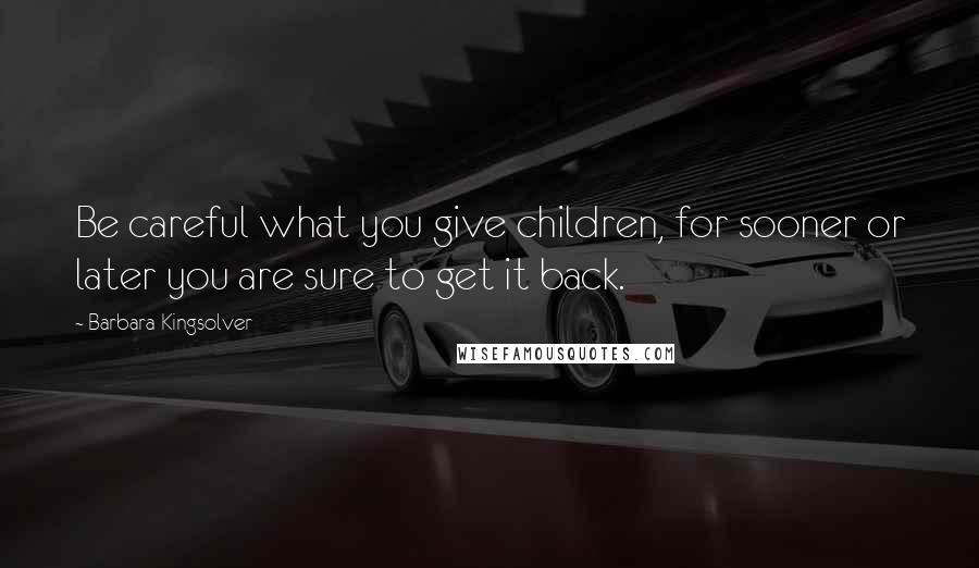 Barbara Kingsolver Quotes: Be careful what you give children, for sooner or later you are sure to get it back.