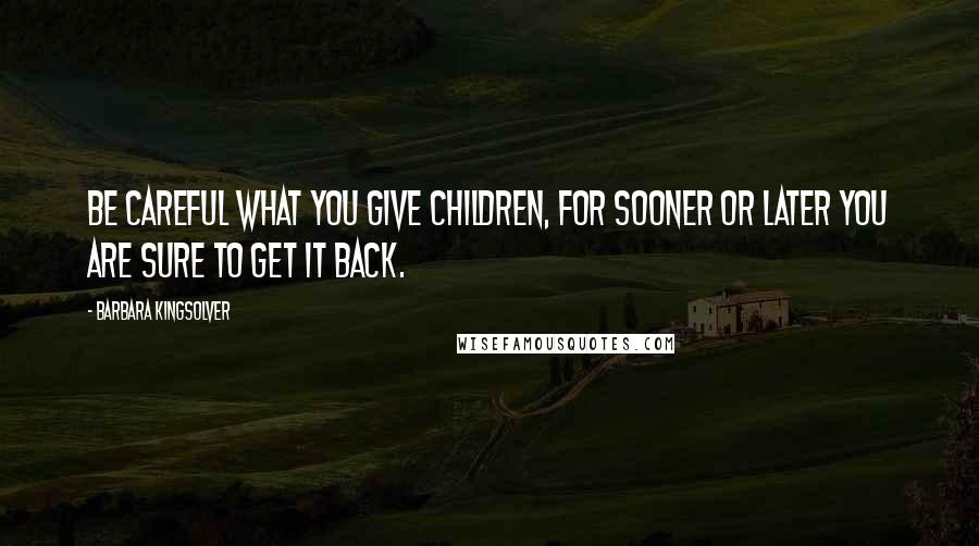 Barbara Kingsolver Quotes: Be careful what you give children, for sooner or later you are sure to get it back.