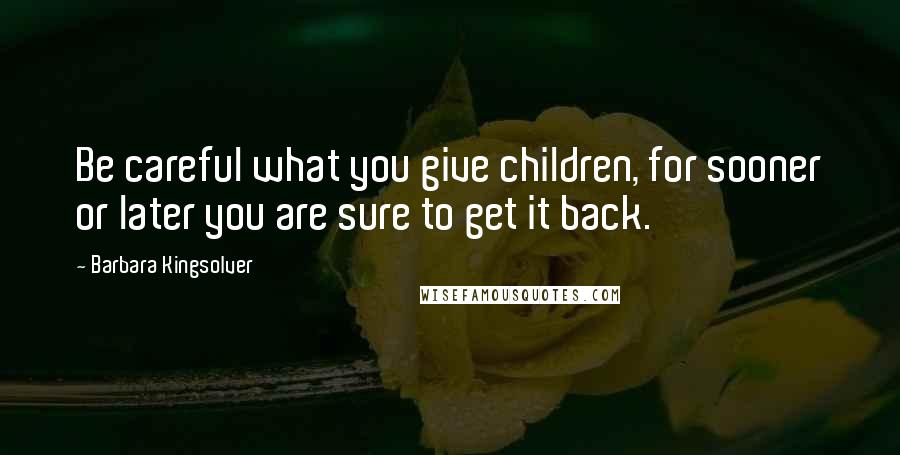 Barbara Kingsolver Quotes: Be careful what you give children, for sooner or later you are sure to get it back.