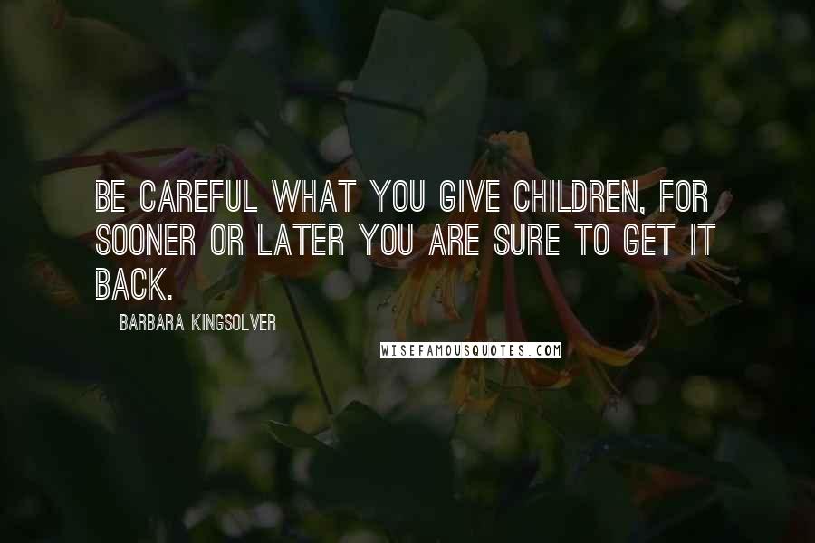 Barbara Kingsolver Quotes: Be careful what you give children, for sooner or later you are sure to get it back.