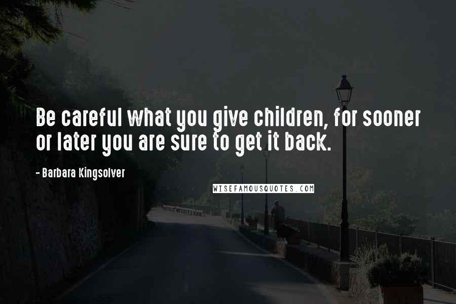 Barbara Kingsolver Quotes: Be careful what you give children, for sooner or later you are sure to get it back.