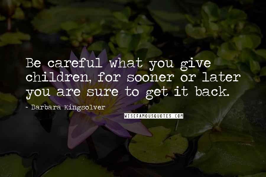 Barbara Kingsolver Quotes: Be careful what you give children, for sooner or later you are sure to get it back.