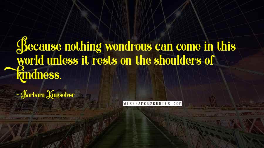 Barbara Kingsolver Quotes: Because nothing wondrous can come in this world unless it rests on the shoulders of kindness.