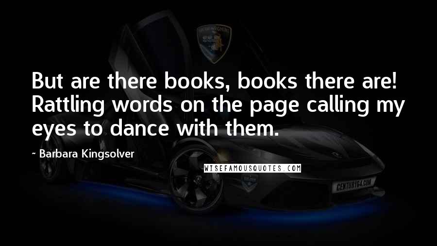Barbara Kingsolver Quotes: But are there books, books there are! Rattling words on the page calling my eyes to dance with them.
